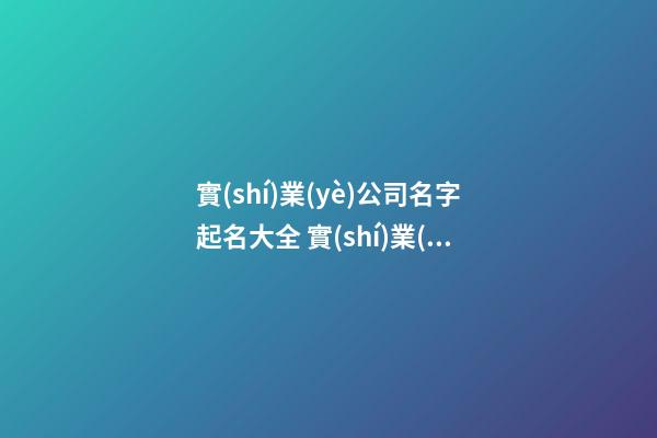 實(shí)業(yè)公司名字起名大全 實(shí)業(yè)公司起名參考